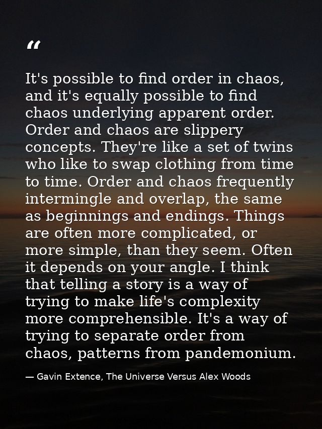 It's possible to find order in chaos, and it's equally possible to find chaos underlying apparent order. Order and chaos — Gavin Extence, The Universe Versus Alex Woods