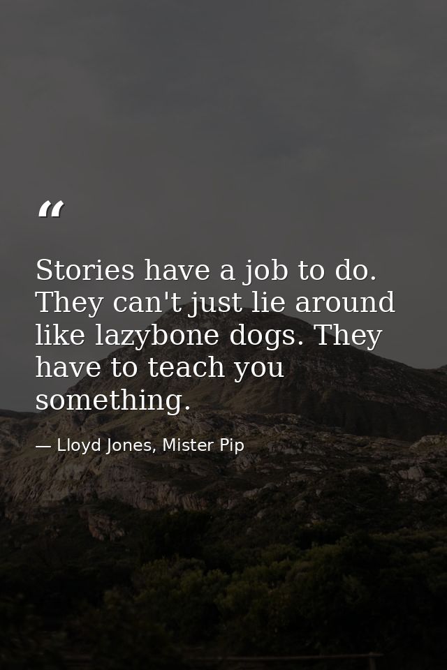 Stories have a job to do. They can't just lie around like lazybone dogs. They have to teach you something. — Lloyd Jones, Mister Pip