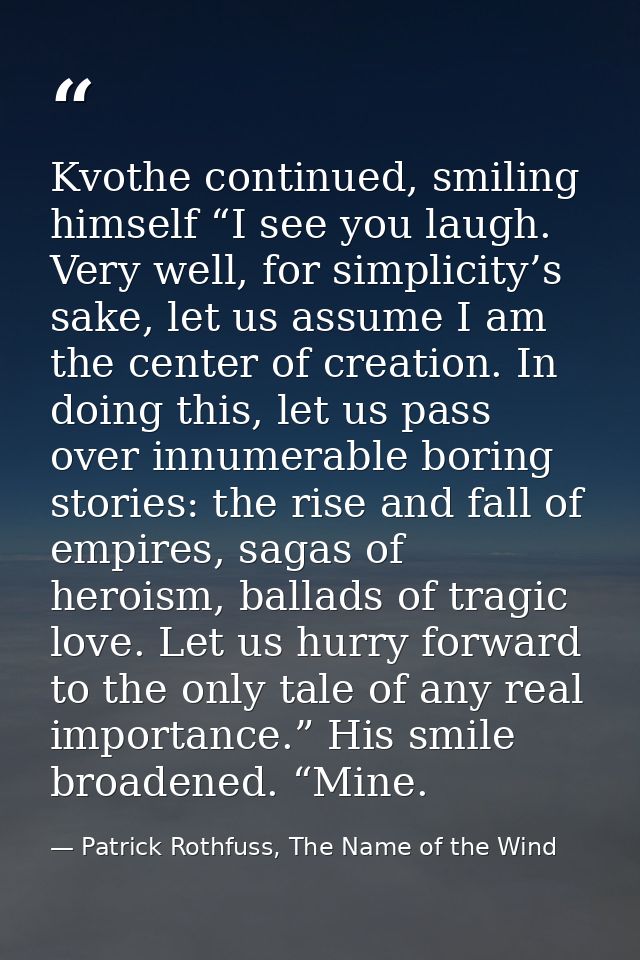 Kvothe continued, smiling himself “I see you laugh. Very well, for simplicity’s sake, let us assume I am the center of c — Patrick Rothfuss, The Name of the Wind