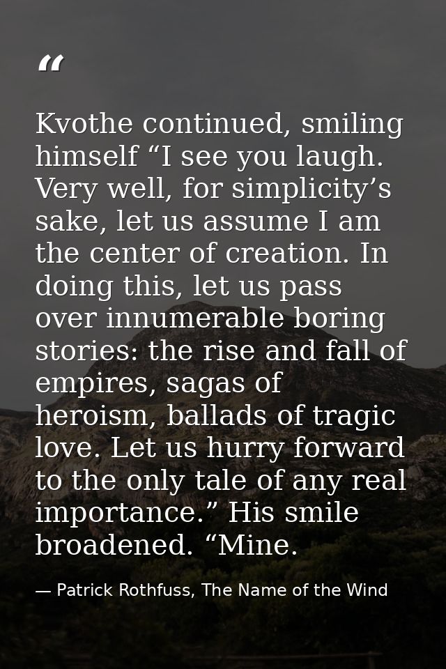 Kvothe continued, smiling himself “I see you laugh. Very well, for simplicity’s sake, let us assume I am the center of c — Patrick Rothfuss, The Name of the Wind
