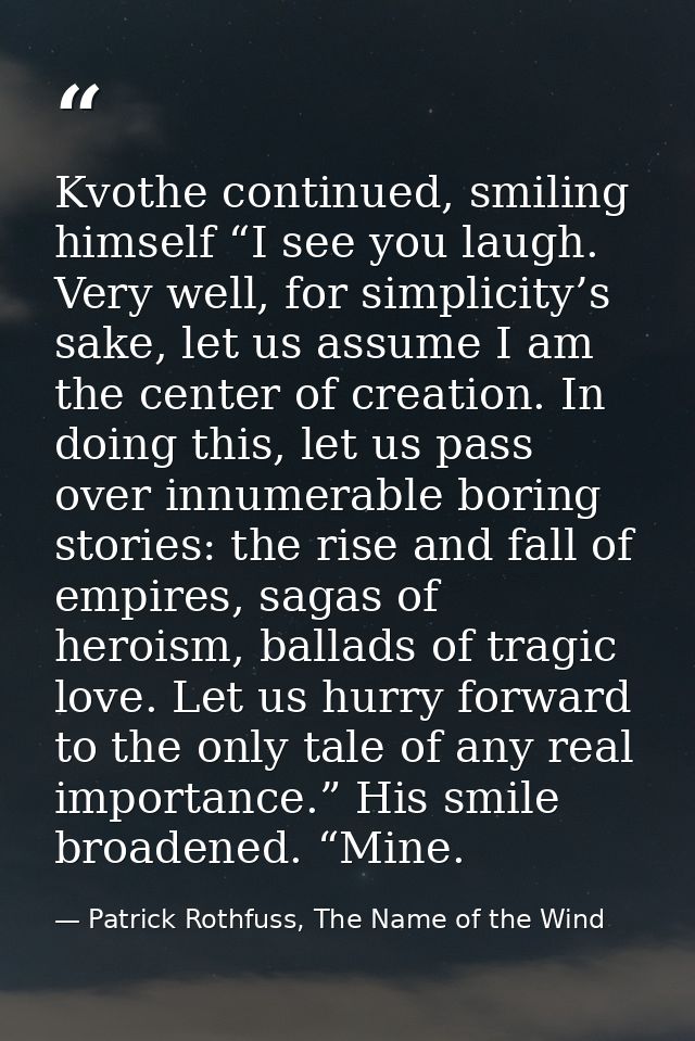 Kvothe continued, smiling himself “I see you laugh. Very well, for simplicity’s sake, let us assume I am the center of c — Patrick Rothfuss, The Name of the Wind