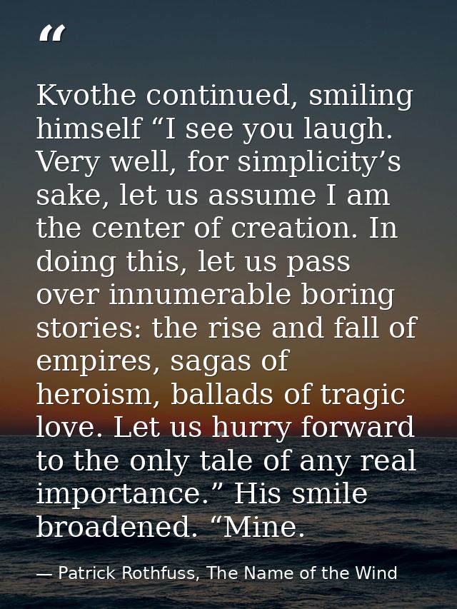 Kvothe continued, smiling himself “I see you laugh. Very well, for simplicity’s sake, let us assume I am the center of c — Patrick Rothfuss, The Name of the Wind