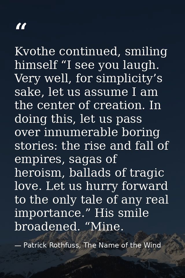 Kvothe continued, smiling himself “I see you laugh. Very well, for simplicity’s sake, let us assume I am the center of c — Patrick Rothfuss, The Name of the Wind