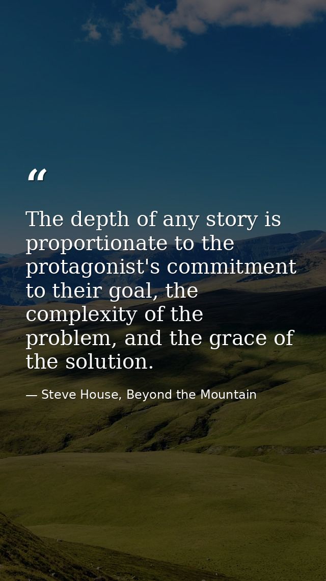 The depth of any story is proportionate to the protagonist's commitment to their goal, the complexity of the problem, an — Steve House, Beyond the Mountain