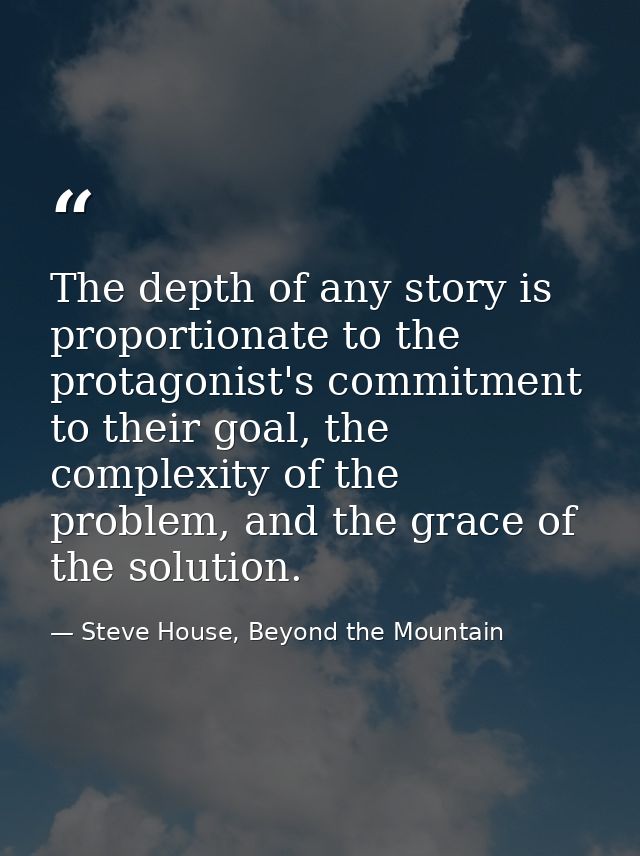 The depth of any story is proportionate to the protagonist's commitment to their goal, the complexity of the problem, an — Steve House, Beyond the Mountain
