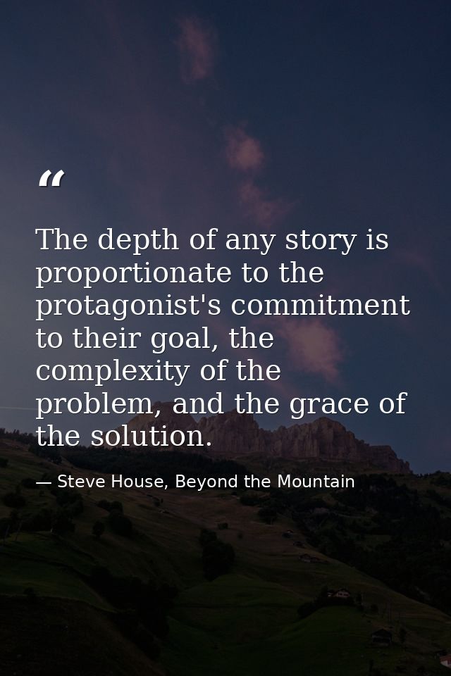 The depth of any story is proportionate to the protagonist's commitment to their goal, the complexity of the problem, an — Steve House, Beyond the Mountain