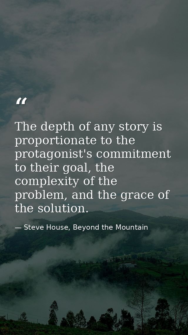 The depth of any story is proportionate to the protagonist's commitment to their goal, the complexity of the problem, an — Steve House, Beyond the Mountain