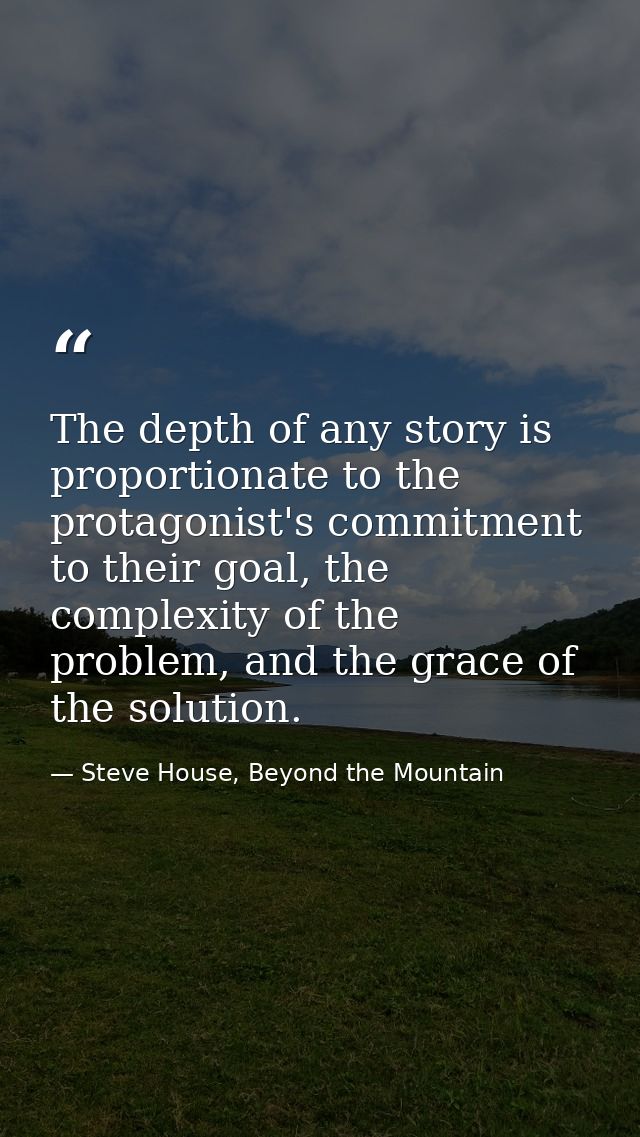The depth of any story is proportionate to the protagonist's commitment to their goal, the complexity of the problem, an — Steve House, Beyond the Mountain