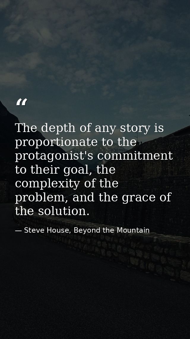 The depth of any story is proportionate to the protagonist's commitment to their goal, the complexity of the problem, an — Steve House, Beyond the Mountain