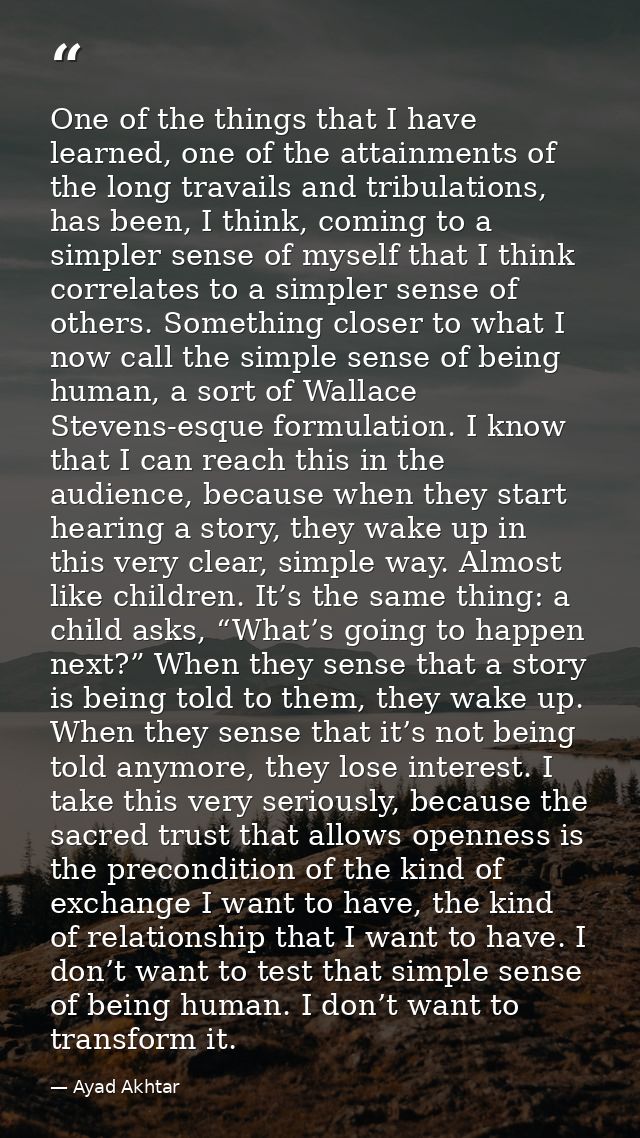 One of the things that I have learned, one of the attainments of the long travails and tribulations, has been, I think,  — Ayad Akhtar