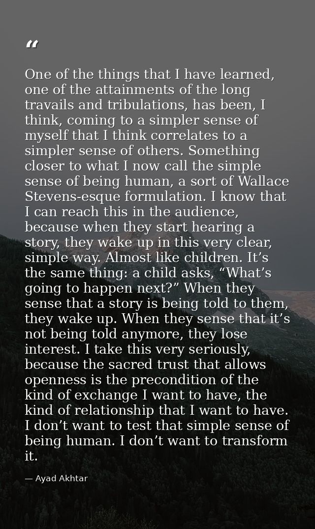 One of the things that I have learned, one of the attainments of the long travails and tribulations, has been, I think,  — Ayad Akhtar