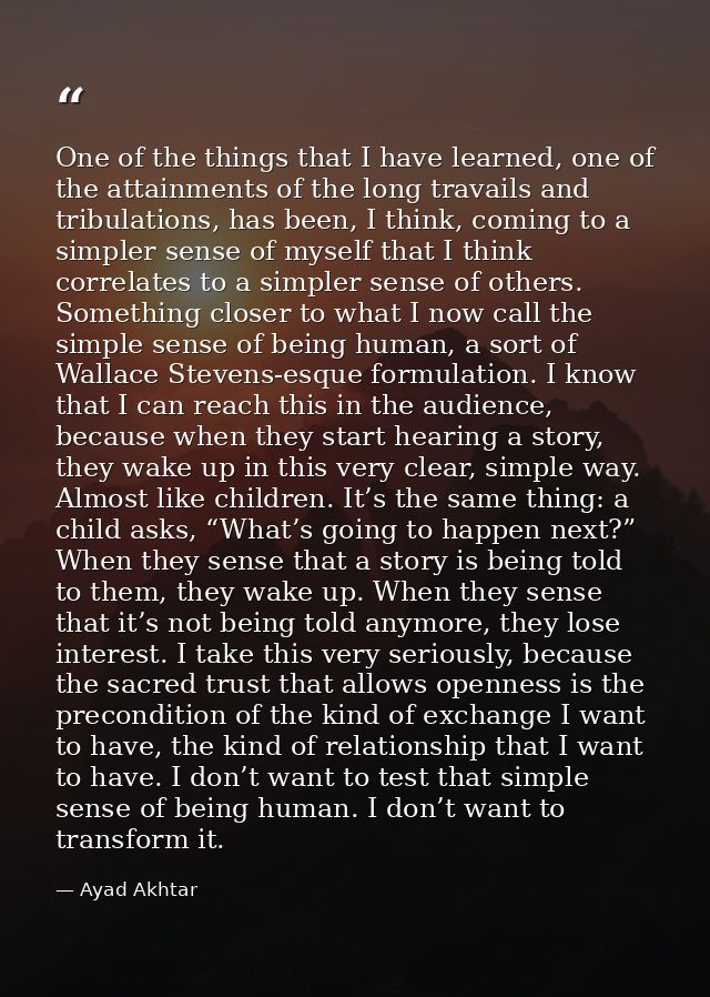 One of the things that I have learned, one of the attainments of the long travails and tribulations, has been, I think,  — Ayad Akhtar