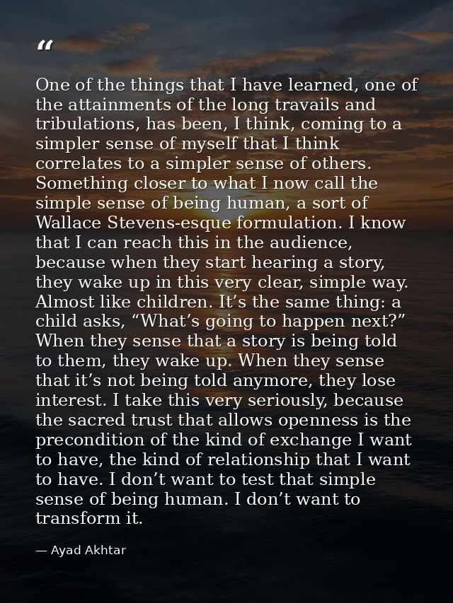 One of the things that I have learned, one of the attainments of the long travails and tribulations, has been, I think,  — Ayad Akhtar