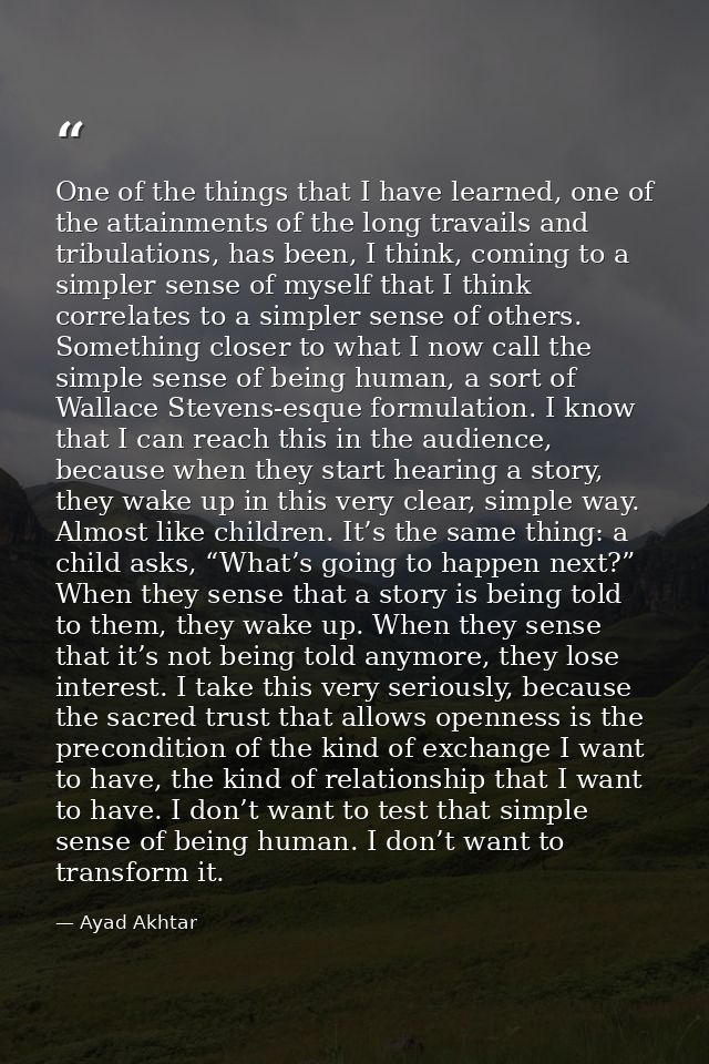 One of the things that I have learned, one of the attainments of the long travails and tribulations, has been, I think,  — Ayad Akhtar