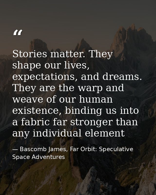 Stories matter. They shape our lives, expectations, and dreams. They are the warp and weave of our human existence, bind — Bascomb James, Far Orbit: Speculative Space Adventures