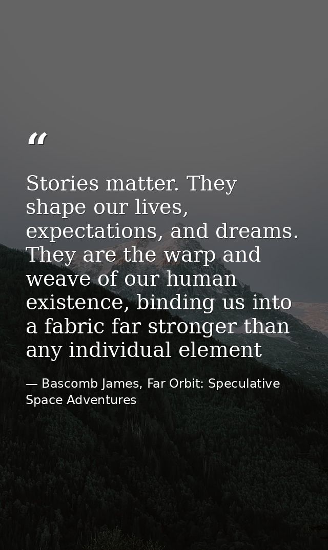 Stories matter. They shape our lives, expectations, and dreams. They are the warp and weave of our human existence, bind — Bascomb James, Far Orbit: Speculative Space Adventures