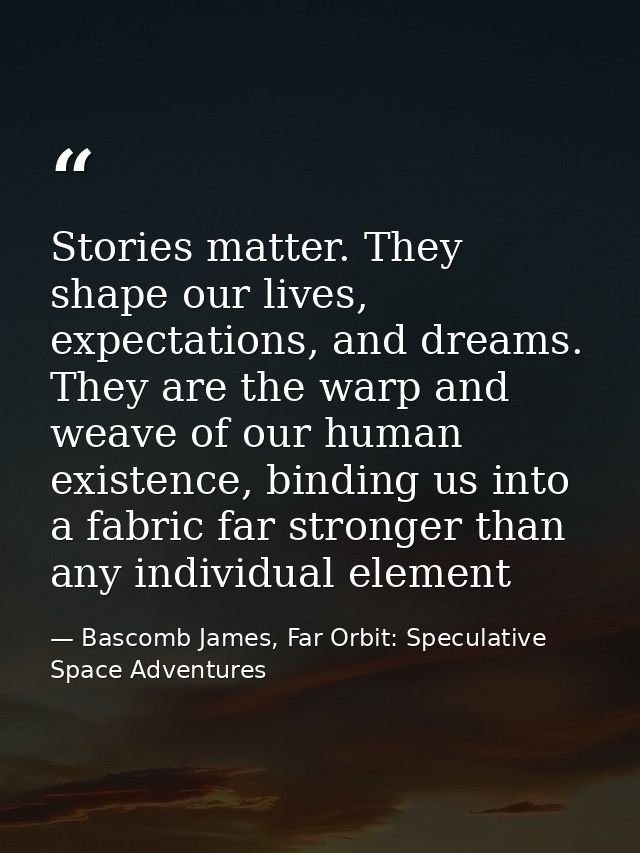 Stories matter. They shape our lives, expectations, and dreams. They are the warp and weave of our human existence, bind — Bascomb James, Far Orbit: Speculative Space Adventures