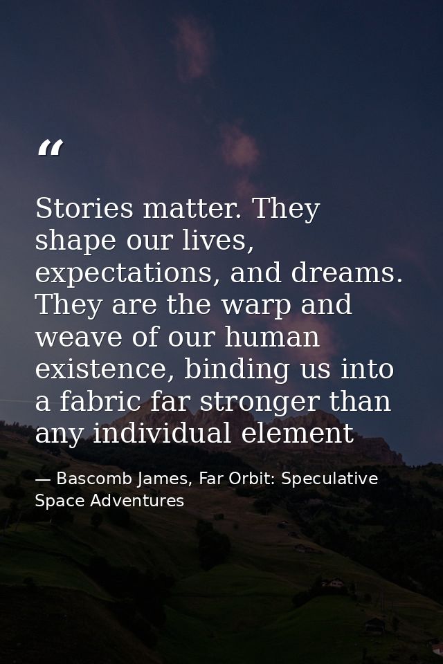 Stories matter. They shape our lives, expectations, and dreams. They are the warp and weave of our human existence, bind — Bascomb James, Far Orbit: Speculative Space Adventures
