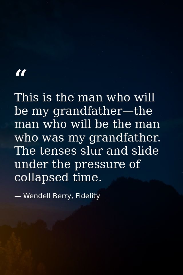 This is the man who will be my grandfather—the man who will be the man who was my grandfather. The tenses slur and slide — Wendell Berry, Fidelity