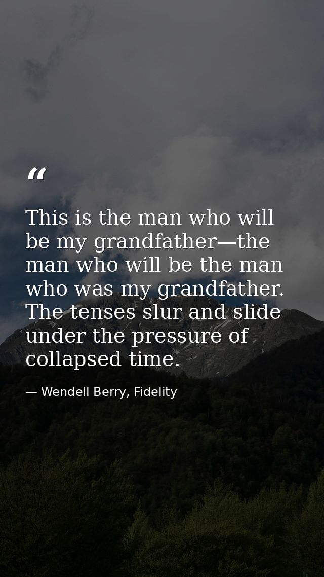 This is the man who will be my grandfather—the man who will be the man who was my grandfather. The tenses slur and slide — Wendell Berry, Fidelity