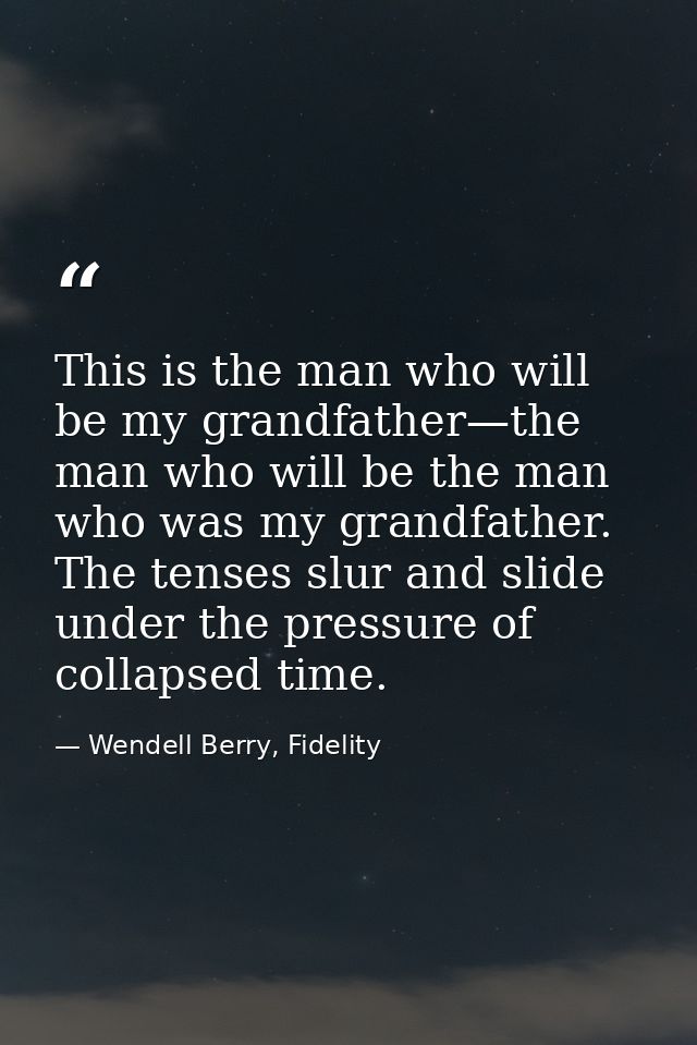 This is the man who will be my grandfather—the man who will be the man who was my grandfather. The tenses slur and slide — Wendell Berry, Fidelity