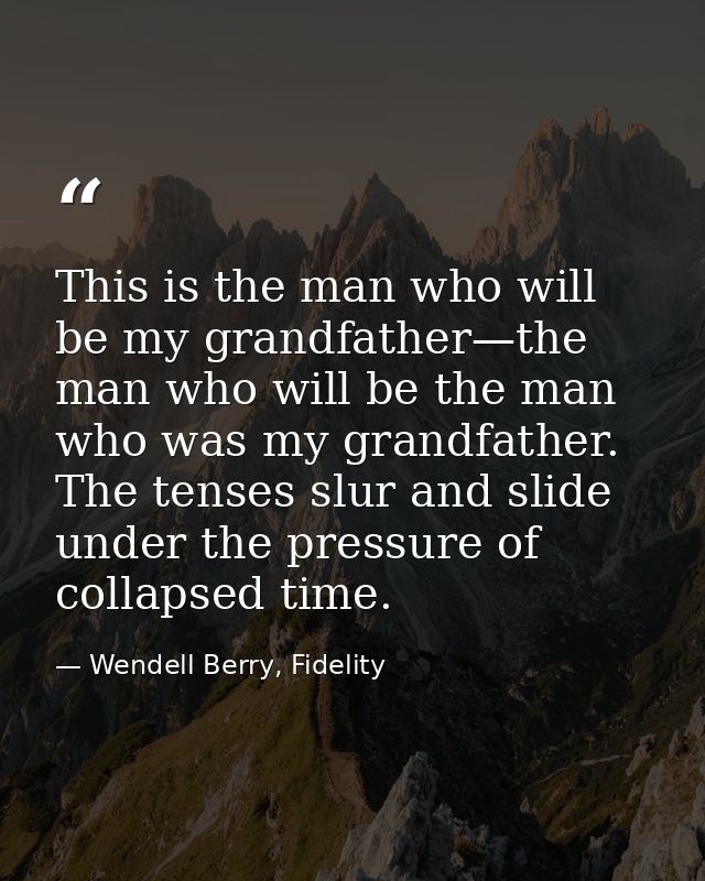 This is the man who will be my grandfather—the man who will be the man who was my grandfather. The tenses slur and slide — Wendell Berry, Fidelity
