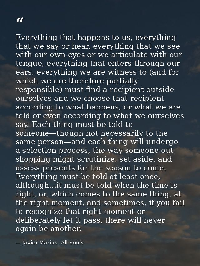 Everything that happens to us, everything that we say or hear, everything that we see with our own eyes or we articulate — Javier Marías, All Souls