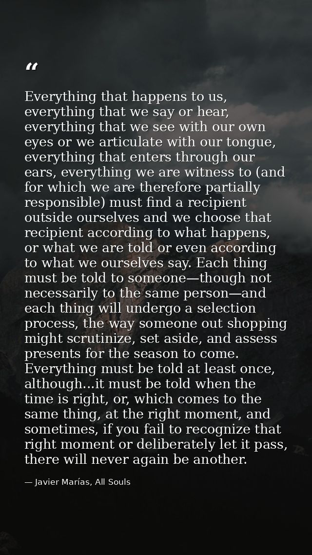 Everything that happens to us, everything that we say or hear, everything that we see with our own eyes or we articulate — Javier Marías, All Souls