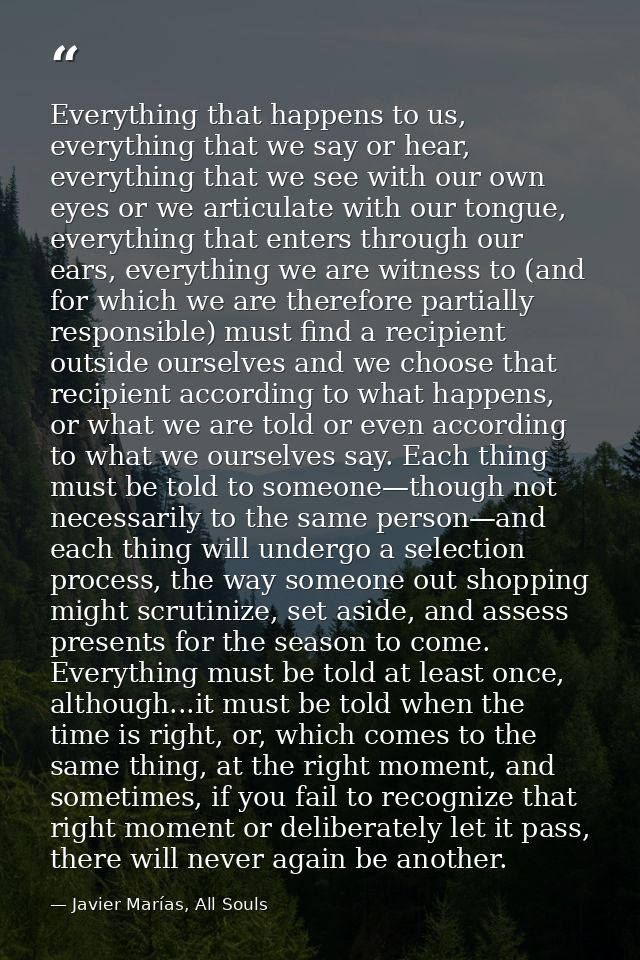 Everything that happens to us, everything that we say or hear, everything that we see with our own eyes or we articulate — Javier Marías, All Souls