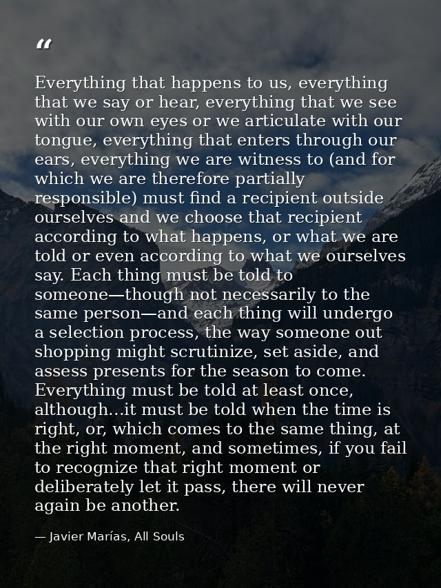 Everything that happens to us, everything that we say or hear, everything that we see with our own eyes or we articulate — Javier Marías, All Souls