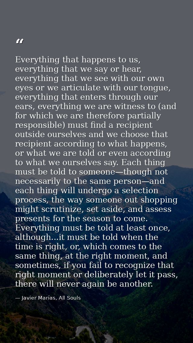 Everything that happens to us, everything that we say or hear, everything that we see with our own eyes or we articulate — Javier Marías, All Souls