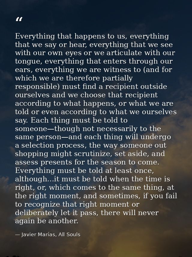 Everything that happens to us, everything that we say or hear, everything that we see with our own eyes or we articulate — Javier Marías, All Souls