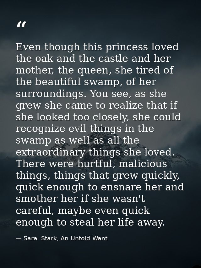 Even though this princess loved the oak and the castle and her mother, the queen, she tired of the beautiful swamp, of h — Sara  Stark, An Untold Want