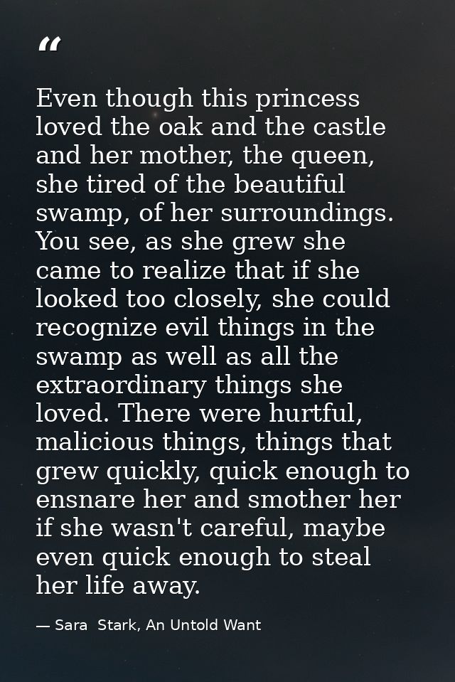 Even though this princess loved the oak and the castle and her mother, the queen, she tired of the beautiful swamp, of h — Sara  Stark, An Untold Want