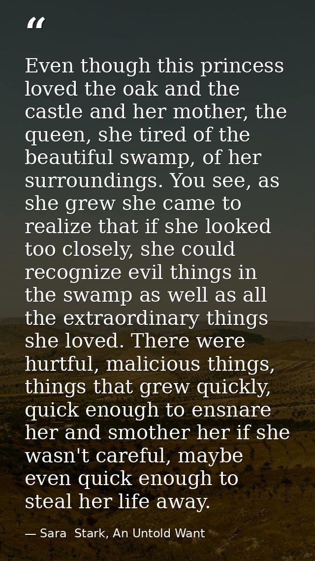 Even though this princess loved the oak and the castle and her mother, the queen, she tired of the beautiful swamp, of h — Sara  Stark, An Untold Want