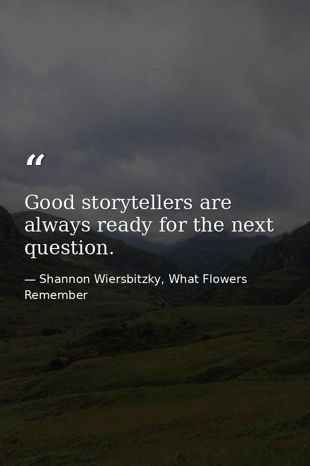 Good storytellers are always ready for the next question. — Shannon Wiersbitzky, What Flowers Remember