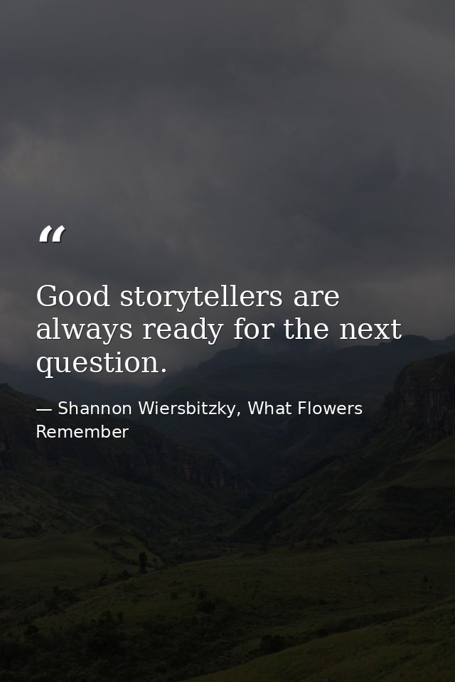 Good storytellers are always ready for the next question. — Shannon Wiersbitzky, What Flowers Remember