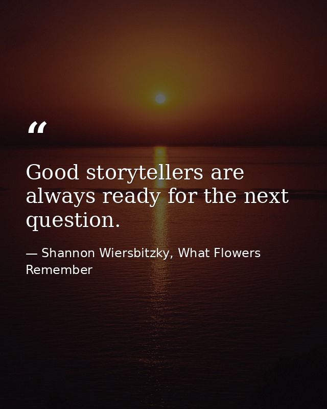 Good storytellers are always ready for the next question. — Shannon Wiersbitzky, What Flowers Remember