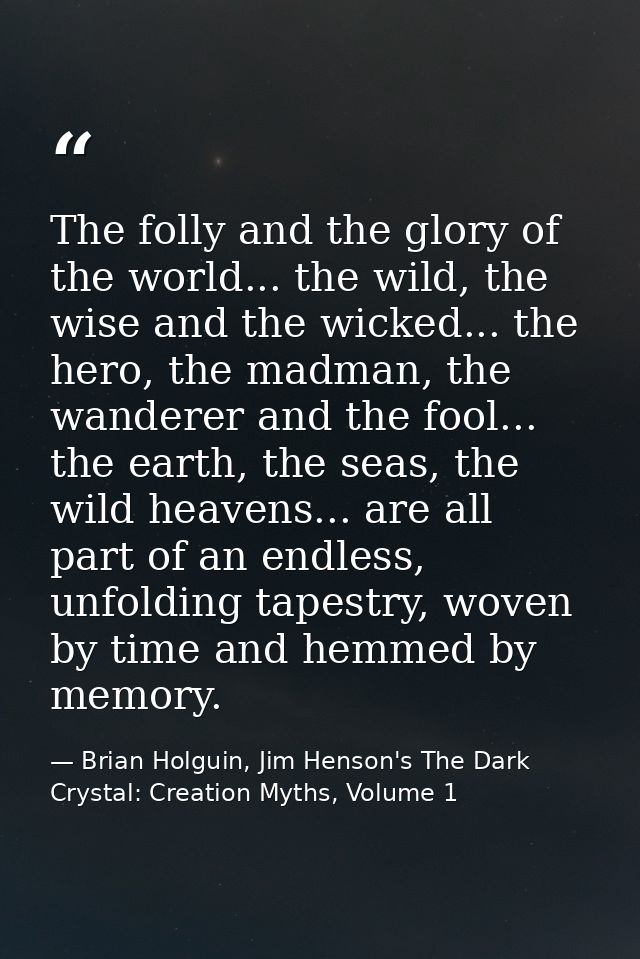 The folly and the glory of the world... the wild, the wise and the wicked... the hero, the madman, the wanderer and the  — Brian Holguin, Jim Henson's The Dark Crystal: Creation Myths, Volume 1