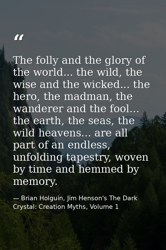 The folly and the glory of the world... the wild, the wise and the wicked... the hero, the madman, the wanderer and the  — Brian Holguin, Jim Henson's The Dark Crystal: Creation Myths, Volume 1