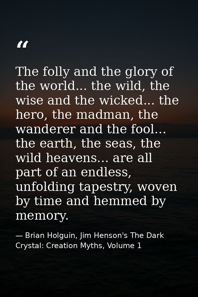 The folly and the glory of the world... the wild, the wise and the wicked... the hero, the madman, the wanderer and the  — Brian Holguin, Jim Henson's The Dark Crystal: Creation Myths, Volume 1