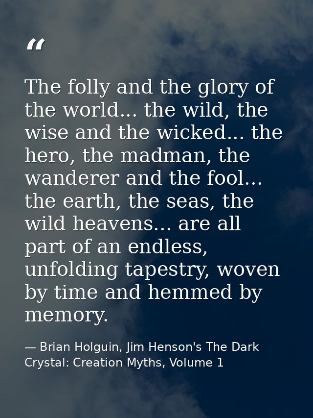 The folly and the glory of the world... the wild, the wise and the wicked... the hero, the madman, the wanderer and the  — Brian Holguin, Jim Henson's The Dark Crystal: Creation Myths, Volume 1