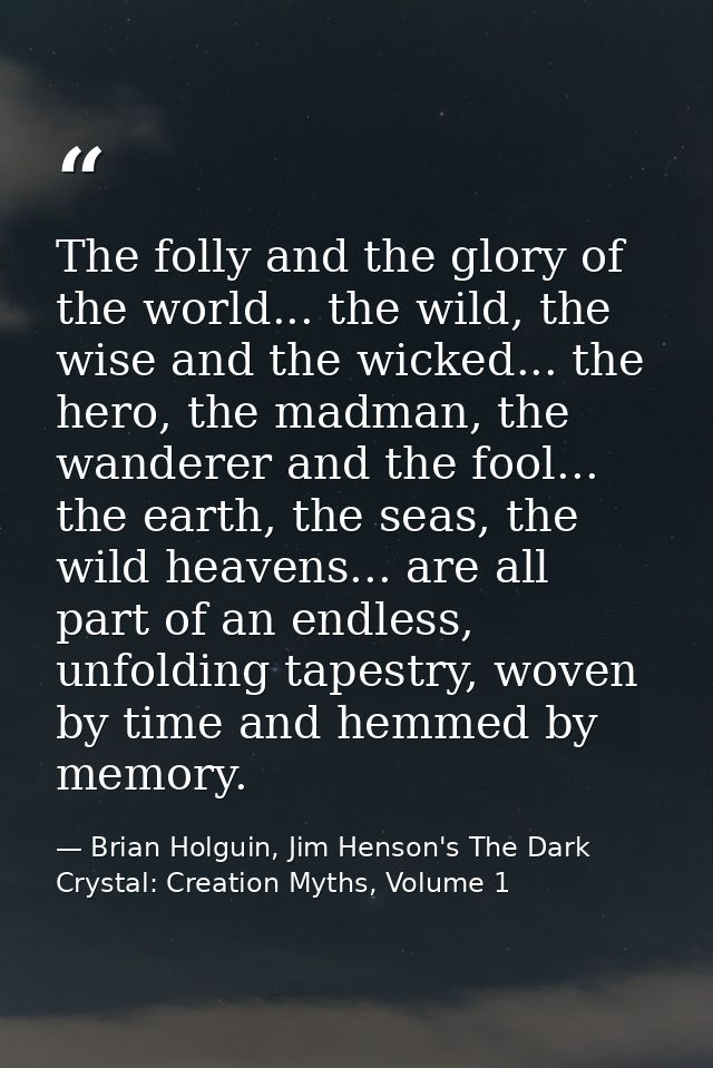 The folly and the glory of the world... the wild, the wise and the wicked... the hero, the madman, the wanderer and the  — Brian Holguin, Jim Henson's The Dark Crystal: Creation Myths, Volume 1