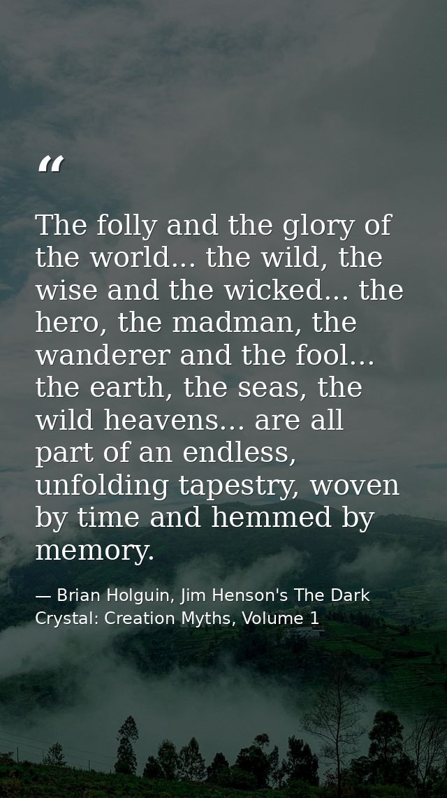The folly and the glory of the world... the wild, the wise and the wicked... the hero, the madman, the wanderer and the  — Brian Holguin, Jim Henson's The Dark Crystal: Creation Myths, Volume 1
