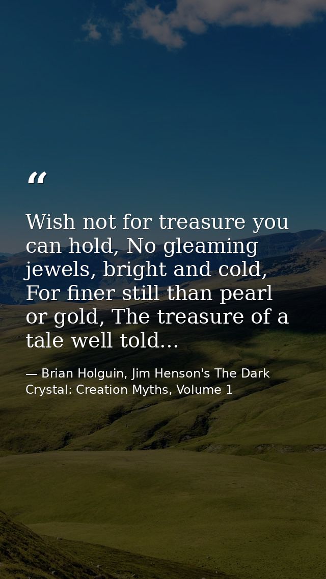 Wish not for treasure you can hold, No gleaming jewels, bright and cold, For finer still than pearl or gold, The treasur — Brian Holguin, Jim Henson's The Dark Crystal: Creation Myths, Volume 1
