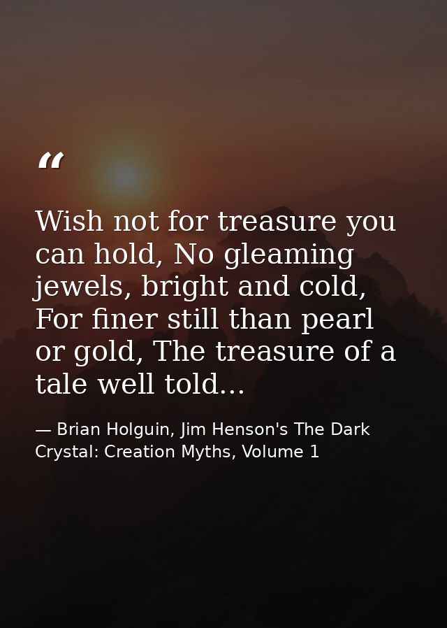 Wish not for treasure you can hold, No gleaming jewels, bright and cold, For finer still than pearl or gold, The treasur — Brian Holguin, Jim Henson's The Dark Crystal: Creation Myths, Volume 1