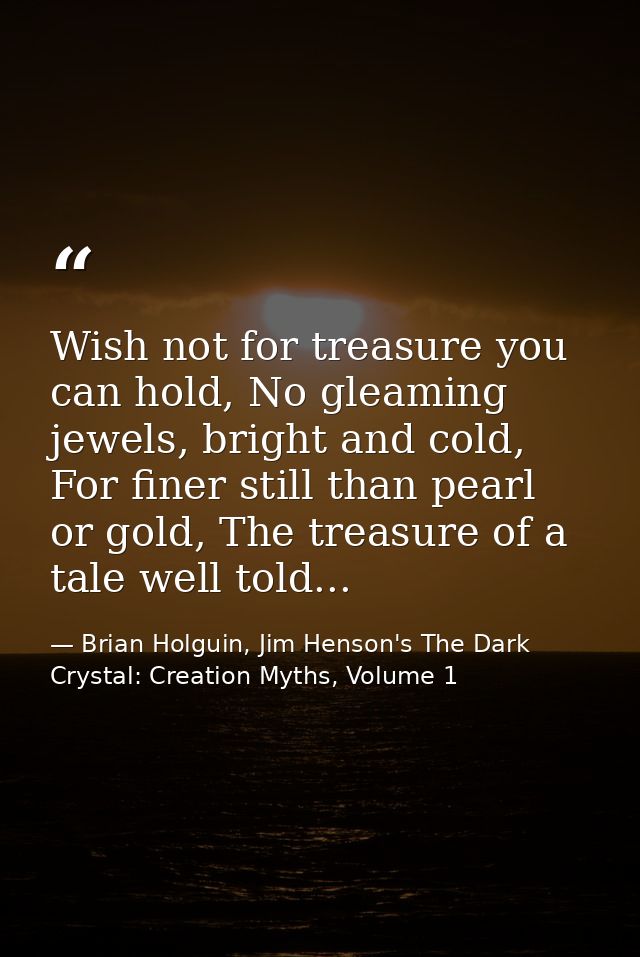 Wish not for treasure you can hold, No gleaming jewels, bright and cold, For finer still than pearl or gold, The treasur — Brian Holguin, Jim Henson's The Dark Crystal: Creation Myths, Volume 1
