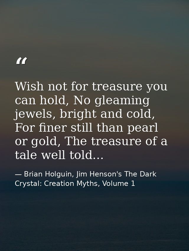 Wish not for treasure you can hold, No gleaming jewels, bright and cold, For finer still than pearl or gold, The treasur — Brian Holguin, Jim Henson's The Dark Crystal: Creation Myths, Volume 1