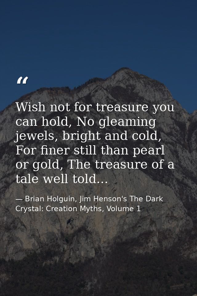 Wish not for treasure you can hold, No gleaming jewels, bright and cold, For finer still than pearl or gold, The treasur — Brian Holguin, Jim Henson's The Dark Crystal: Creation Myths, Volume 1