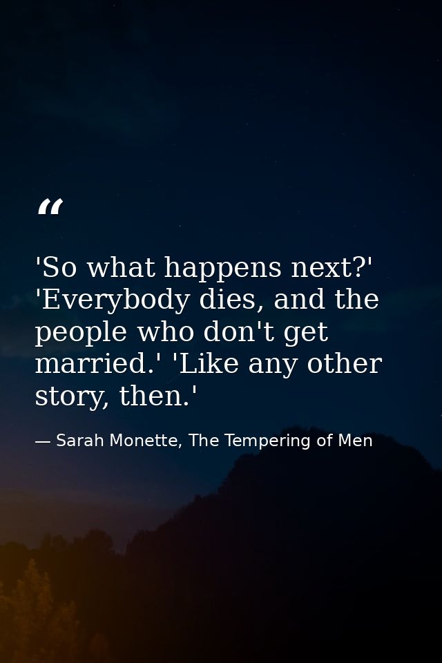 'So what happens next?' 'Everybody dies, and the people who don't get married.' 'Like any other story, then.' — Sarah Monette, The Tempering of Men